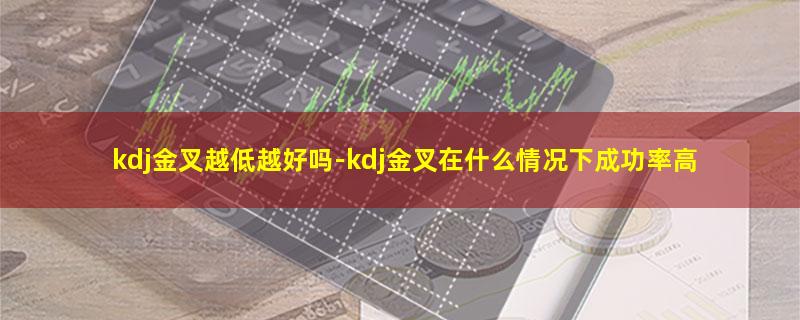 kdj金叉越低越好吗-kdj金叉在什么