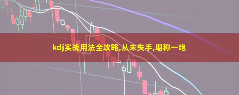 kdj实战用法全攻略,从未失手,堪称一绝