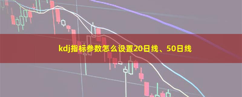 kdj指标参数怎么设置20日线、50日线