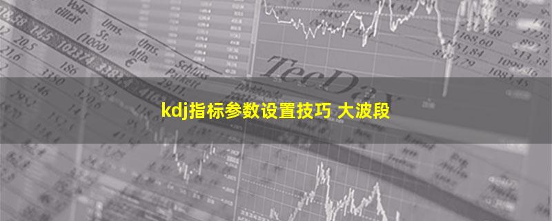 kdj指标参数设置技巧 大波段