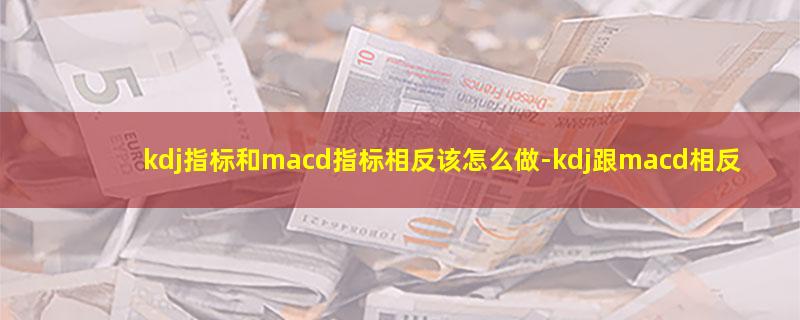 kdj指标和macd指标相反该怎么做.jpg