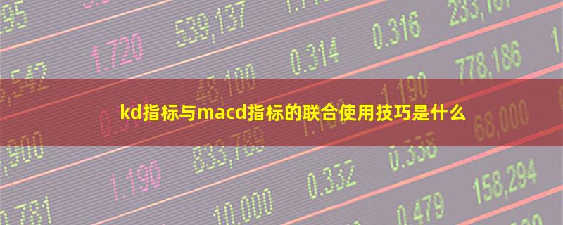 kd指标与macd指标的联合使用技巧是什么