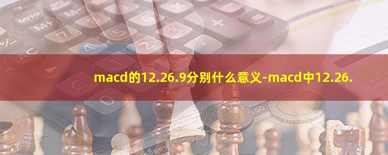 macd的12.26.9分别什么意义-macd中