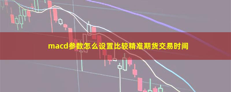 macd参数怎么设置比较精准期货交易时间