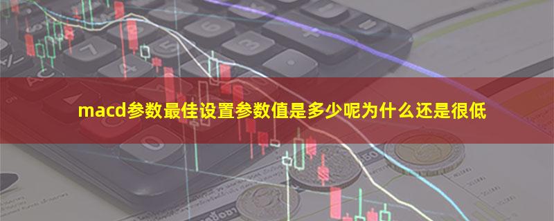 macd参数最佳设置参数值是多少呢为什么还是很低