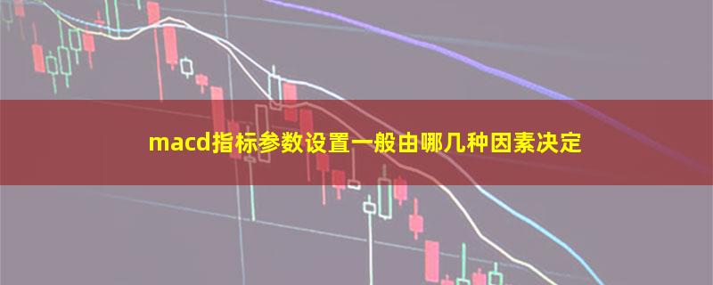 macd指标参数设置一般由哪几种因素决定