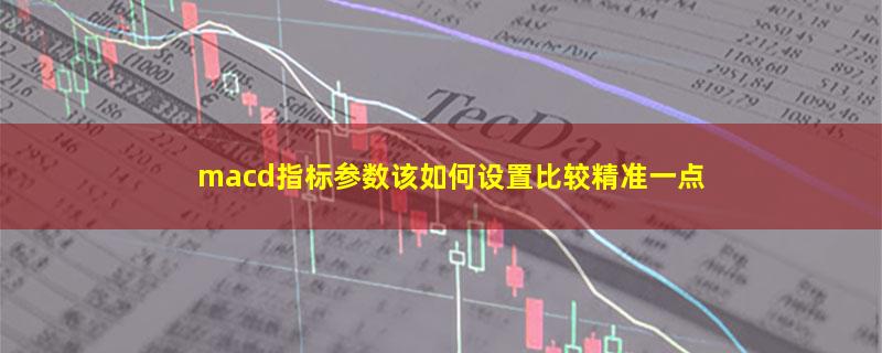 macd指标参数该如何设置比较精准一点