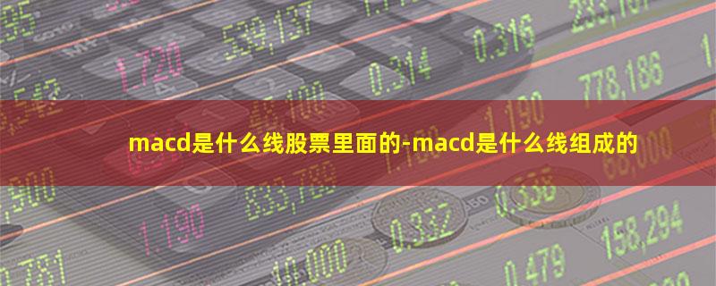 macd是什么线股票里面的.jpg