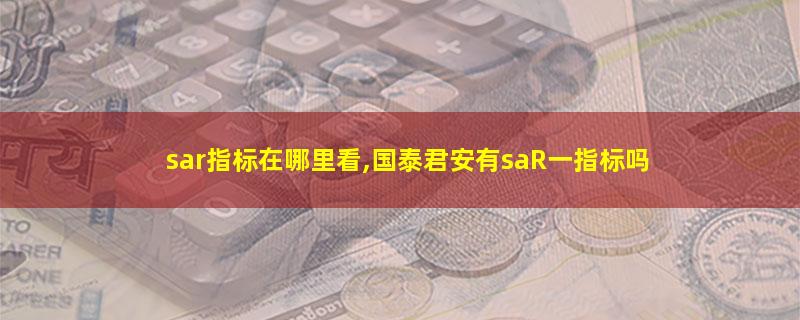 sar指标在哪里看,国泰君安有saR一指标吗