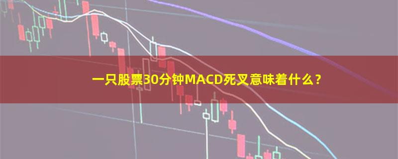 A股一只股票30分钟MACD死叉意味着