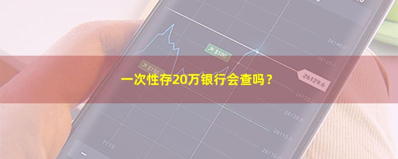 A股一次性存20万银行会查吗？