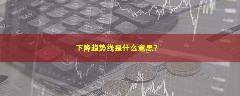 A股下降趋势线是什么意思？