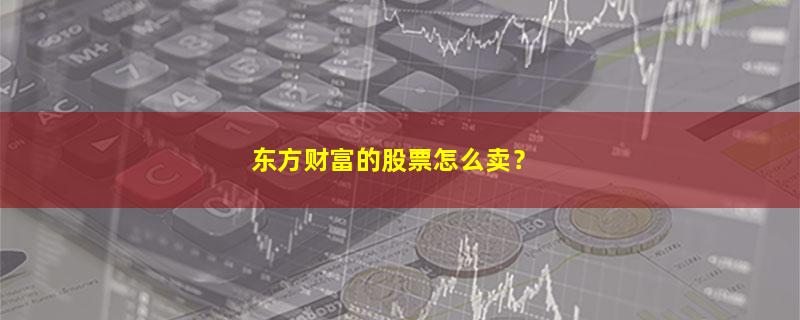 A股东方财富的股票怎么卖？