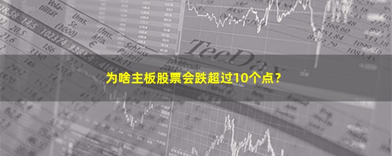 A股为啥主板股票会跌超过10个点？