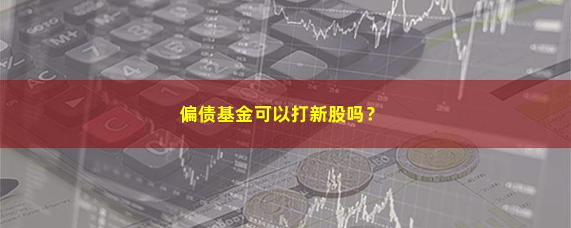 A股偏债基金可以打新股吗？