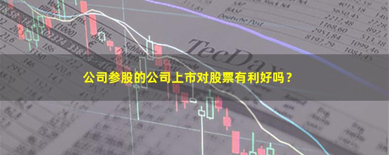 A股公司参股的公司上市对股票有利