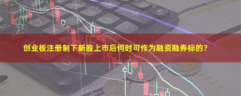 A股创业板注册制下新股上市后何时