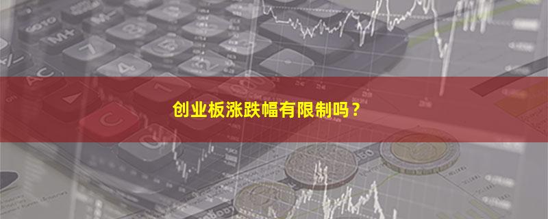 A股创业板涨跌幅有限制吗？