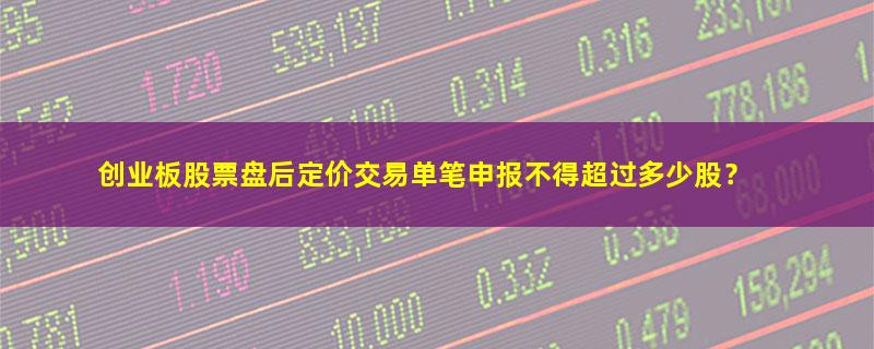 A股创业板股票盘后定价交易单笔申