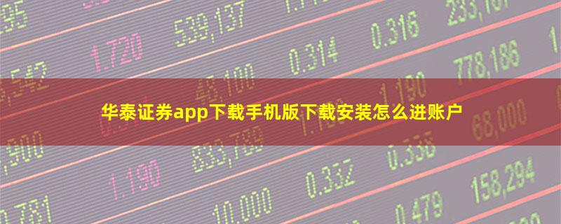 华泰证券app下载手机版下载安装怎么进账户