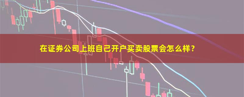 A股在证券公司上班自己开户买卖股