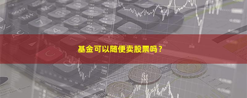 A股基金可以随便卖股票吗？