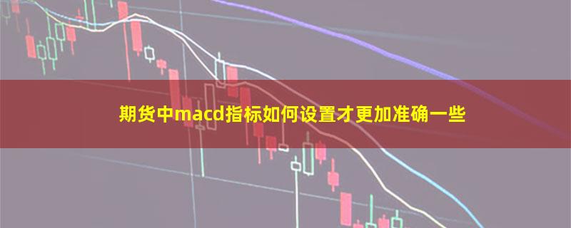 期货中macd指标如何设置才更加准确一些