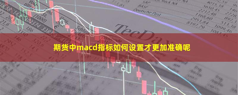 期货中macd指标如何设置才更加准确呢