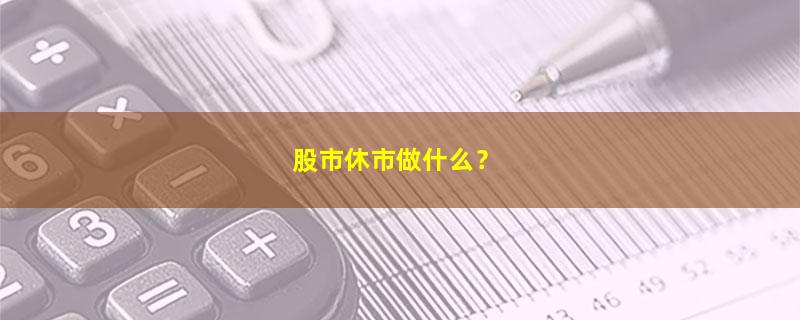 A股股市休市做什么？