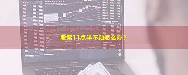 A股股票11点半不动怎么办？