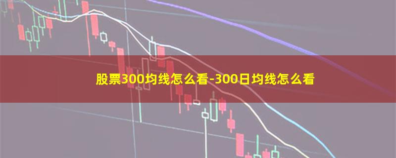 股票300均线怎么看.jpg