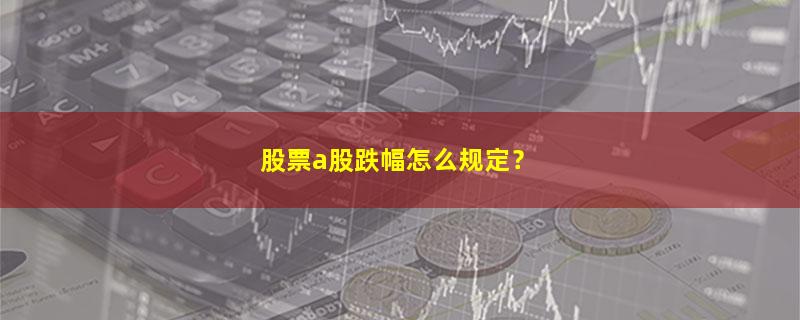 A股股票a股跌幅怎么规定？