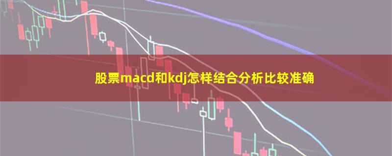 股票macd和kdj怎样结合分析比较准确