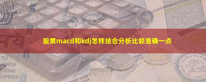 股票macd和kdj怎样结合分析比较准确一点